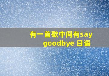 有一首歌中间有saygoodbye 日语